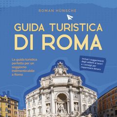 Guida turistica di Roma: La guida turistica perfetta per un soggiorno indimenticabile a Roma: inclusi i suggerimenti degli addetti ai lavori e i consigli per risparmiare denaro