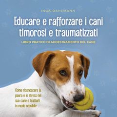 Educare e rafforzare i cani timorosi e traumatizzati: - Libro pratico di addestramento del cane - Come riconoscere la paura e lo stress nel suo cane e trattarli in modo sensibile