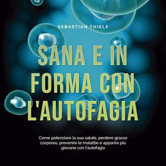 Sana e in forma con l'autofagia: Come potenziare la sua salute, perdere grasso corporeo, prevenire le malattie e apparire più giovane con l'autofagia