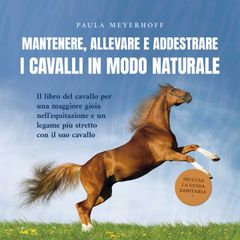 Mantenere, allevare e addestrare i cavalli in modo naturale: Il libro del cavallo per una maggiore gioia nell'equitazione e un legame più stretto con il suo cavallo - inclusa la guida sanitaria