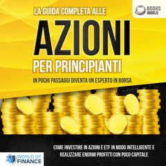 La guida completa alle AZIONI PER PRINCIPIANTI - In pochi passaggi diventa un esperto in Borsa: Come investire in Azioni e ETF in modo intelligente e realizzare enormi profitti con pochi capitali