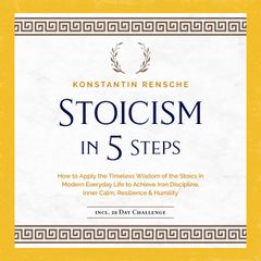 Stoicism in 5 Steps: How to Apply the Timeless Wisdom of the Stoics in Modern Everyday Life to Achieve Iron Discipline, Inner Calm, Resilience & Humility