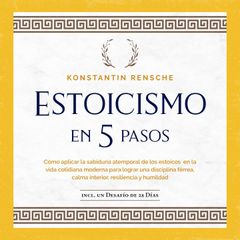 Estoicismo en 5 pasos: Cómo aplicar la sabiduría atemporal de los estoicos en la vida cotidiana moderna para lograr una disciplina férrea, calma interior, resiliencia y humildad