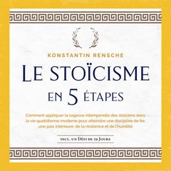 Le stoïcisme en 5 étapes: Comment appliquer la sagesse intemporelle des stoïciens dans la vie quotidienne moderne pour atteindre une discipline de fer, une paix intérieure, de la résilience et de l'humilité