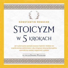 Stoicyzm w 5 krokach: Jak wykorzystać ponadczasową mądrość stoików we współczesnej codzienności, aby osiągnąć żelazną dyscyplinę, wewnętrzny spokój, odporność i pokorę