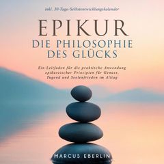 Epikur: Die Philosophie des Glücks - Ein Leitfaden für die praktische Anwendung epikureischer Prinzipien für Genuss, Tugend und Seelenfrieden im Alltag - inkl. 30-Tage-Selbstentwicklungskalender