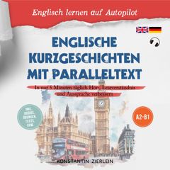 Englische Kurzgeschichten mit Paralleltext - Englisch lernen auf Autopilot: In nur 5 Minuten täglich Hör-, Leseverständnis und Aussprache verbessern - inkl. Audios, Übungen, Tests uvm. A2-B1