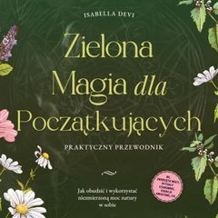 Zielona magia dla początkujących - Praktyczny przewodnik: Jak obudzić i wykorzystać niezmierzoną moc natury w sobie | wł. zwierzęta mocy, rytuały czarownic, esencje kwiatowe, itp.