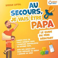 Au secours, je vais être papa - Le guide du père débutant: Lancez-vous en toute sérénité dans l'aventure merveilleuse de devenir papa. Avec des check-lists pour préparer au mieux l'arrivée du bébé