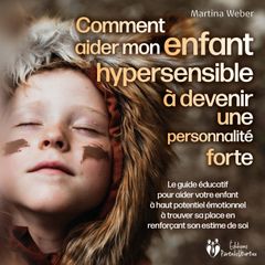 Comment aider mon enfant hautement sensible à devenir une personnalité forte: Le guide éducatif pour aider votre enfant à haut potentiel émotionnel à trouver sa place en renforçant son estime de soi