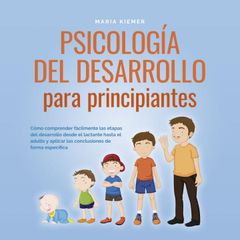 Psicología del desarrollo para principiantes: Cómo comprender fácilmente las etapas del desarrollo desde el lactante hasta el adulto y aplicar las conclusiones de forma específica