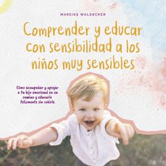 Comprender y educar con sensibilidad a los niños muy sensibles: Cómo acompañar y apoyar a tu hijo emocional en su camino y educarlo felizmente sin reñirle