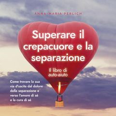 Superare il crepacuore e la separazione: Il libro di auto-aiuto: Come trovare la sua via d'uscita dal dolore della separazione e verso l'amore di sé e la cura di sé