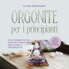 Orgonite per i principianti: Come risvegliare la forza elementare creativa della pietra curativa e utilizzarla per sé - incluse le meditazioni sull'orgonite e le testimonianze.