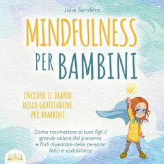 MINDFULNESS PER BAMBINI: Come trasmettere ai tuoi figli il grande valore del presente e farli diventare delle persone felici e soddisfatte - incluso il diario della gratitudine per bambini