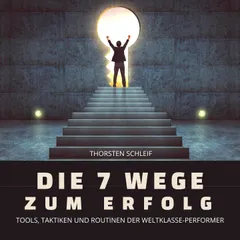 Die 7 Wege zum Erfolg: Tools, Taktiken und Routinen der Weltklasse-Performer