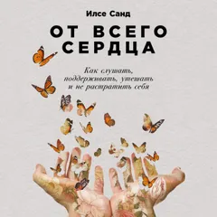 От всего сердца: Как слушать, поддерживать, утешать и не растратить себя