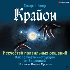 Крайон. Искусство правильных решений. Как получать инструкции от Вселенной