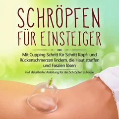 Schröpfen für Einsteiger: Mit Cupping Schritt für Schritt Kopf- und Rückenschmerzen lindern, die Haut straffen und Faszien lösen - inkl. detaillierter Anleitung für das Schröpfen zuhause