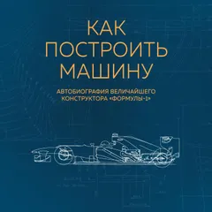 Как построить машину. Автобиография величайшего конструктора "Формулы-1"