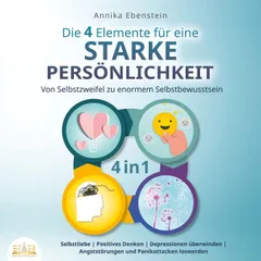 Die 4 Elemente für eine starke Persönlichkeit - Von Selbstzweifel zu enormem Selbstbewusstsein: Selbstliebe | Positives Denken | Depressionen überwinden | Angststörungen und Panikattacken loswerden