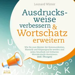 Ausdrucksweise verbessern & Wortschatz erweitern: Wie Sie zum Meister der Kommunikation, Rhetorik und Körpersprache werden und jeden Smalltalk mit brillanter Wortakrobatik dominieren (inkl. Übungen)