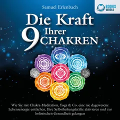 Die Kraft Ihrer 9 Chakren: Wie Sie mit Chakra-Meditation, Yoga & Co. eine nie dagewesene Lebensenergie entfachen, Ihre Selbstheilungskräfte aktivieren und zur holistischen Gesundheit gelangen