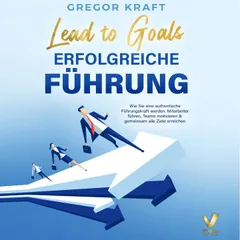 Erfolgreiche Führung – Lead to goals: Wie Sie eine authentische Führungskraft werden. Mitarbeiter führen, Teams motivieren & gemeinsam alle Ziele erreichen