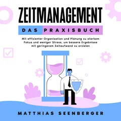 Zeitmanagement - Das Praxisbuch: Mit effizienter Organisation und Planung zu starkem Fokus und weniger Stress, um bessere Ergebnisse mit geringerem Zeitaufwand zu erzielen