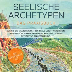 Seelische Archetypen - Das Praxisbuch: Wie Sie die 12 Archetypen der Seele leicht verstehen, Ihre Persönlichkeit neu entdecken und zu einem authentischen Leben finden | inkl. Persönlichkeitstest
