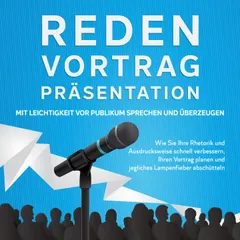 Reden, Vortrag, Präsentation - Mit Leichtigkeit vor Publikum sprechen und überzeugen: Wie Sie Ihre Rhetorik und Ausdrucksweise schnell verbessern, Ihren Vortrag planen und jegliches Lampenfieber abschütteln