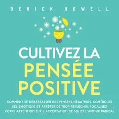 Cultivez la pensée positive: Comment se débarrasser des pensées négatives, contrôler ses émotions et arrêter de trop réfléchir. Focalisez votre attention sur l'acceptation de soi et l'amour radical