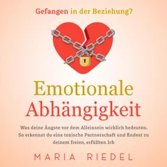 Emotionale Abhängigkeit - Gefangen in der Beziehung?: Was deine Ängste vor dem Alleinsein wirklich bedeuten. So erkennst du eine toxische Partnerschaft und findest zu deinem freien, erfüllten Ich