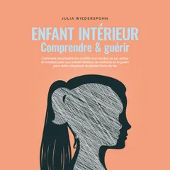 Enfant intérieur - comprendre & guérir: Comment reconnaître les conflits non résolus en soi, entrer en contact avec son enfant intérieur, le renforcer et le guérir pour enfin s'épanouir en pleine force de vie