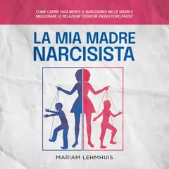 La mia madre narcisista: Come capire facilmente il narcisismo nelle madri e migliorare le relazioni tossiche passo dopo passo