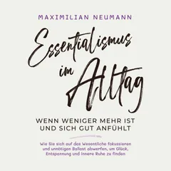 Essentialismus im Alltag - wenn weniger mehr ist und sich gut anfühlt: Wie Sie sich auf das Wesentliche fokussieren und unnötigen Ballast abwerfen, um Glück, Entspannung und innere Ruhe zu finden