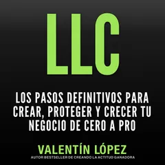 Llc los Pasos Definitivos para Crear, Proteger y Crecer TU Negocio de Cero a Pro