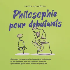 Philosophie pour débutants Comment comprendre les bases de la philosophie et les appliquer avec succès dans votre vie quotidienne grâce à des exercices pratiques.