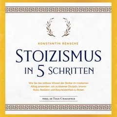 Stoizismus in 5 Schritten: Wie Sie das zeitlose Wissen der Stoiker im modernen Alltag anwenden, um zu eiserner Disziplin, innerer Ruhe, Resilienz & Bescheidenheit zu finden -inkl. 28 Tage Challenge