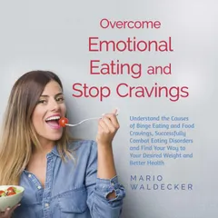 Overcome Emotional Eating and Stop Cravings: Understand the Causes of Binge Eating and Food Cravings, Successfully Combat Eating Disorders and Find Your Way to Your Desired Weight and Better Health