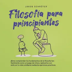 Filosofía para principiantes: Cómo comprender los fundamentos de la filosofía tan fácilmente como un juego de niños y aplicarlos con éxito en tu vida cotidiana mediante ejercicios prácticos