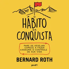 O hábito da conquista: pare de desejar, comece a fazer e assuma o controle de sua vida