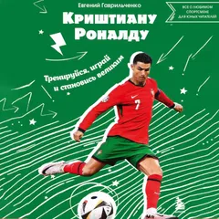 Криштиану Роналду. Тренируйся, играй и становись великим: все о любимом спортсмене для юных читателей