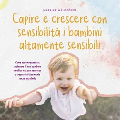 Capire e crescere con sensibilità i bambini altamente sensibili: Come accompagnare e sostenere il suo bambino emotivo nel suo percorso e crescerlo felicemente senza sgridarlo