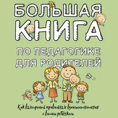 Большая книга по педагогике для родителей: как выстроить правильные взаимоотношения с вашим ребенком