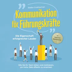 Kommunikation für Führungskräfte - Die Eigenschaft erfolgreicher Leader: Wie Sie Ihr Team leiten und motivieren, um hohe Ziele effektiv zu erreichen - inkl. Erfolgsguide für Mitarbeitergespräche
