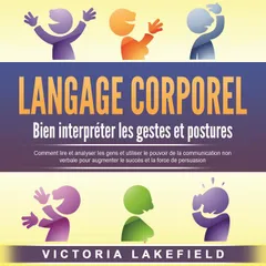 LANGAGE CORPOREL - Bien interpréter les gestes et postures: Comment lire et analyser les gens et utiliser le pouvoir de la communication non verbale pour augmenter le succès et la force de persuasion