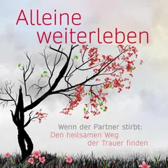 Alleine weiterleben: Wenn der Partner stirbt: Den heilsamen Weg der Trauer finden