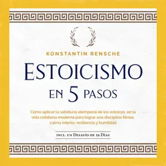 Estoicismo en 5 pasos: Cómo aplicar la sabiduría atemporal de los estoicos en la vida cotidiana moderna para lograr una disciplina férrea, calma interior, resiliencia y humildad