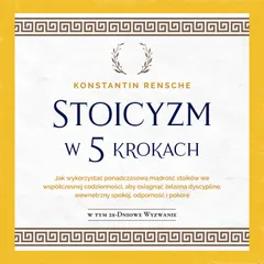 Stoicyzm w 5 krokach: Jak wykorzystać ponadczasową mądrość stoików we współczesnej codzienności, aby osiągnąć żelazną dyscyplinę, wewnętrzny spokój, odporność i pokorę
